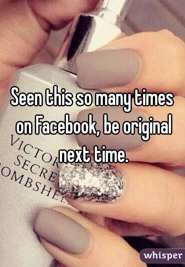 Seen this so many times on Facebook, be original next time.