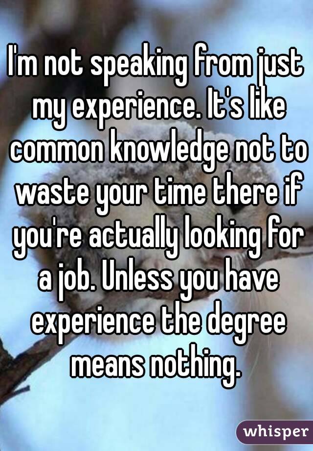 I'm not speaking from just my experience. It's like common knowledge not to waste your time there if you're actually looking for a job. Unless you have experience the degree means nothing. 