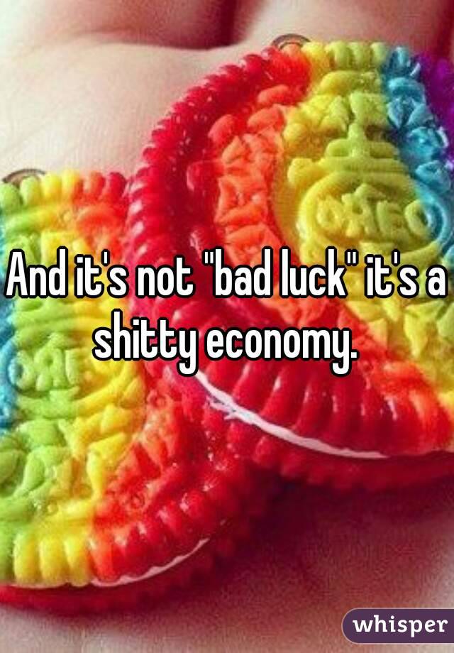 And it's not "bad luck" it's a shitty economy. 