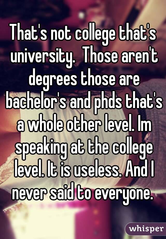 That's not college that's university.  Those aren't degrees those are bachelor's and phds that's a whole other level. Im speaking at the college level. It is useless. And I never said to everyone. 