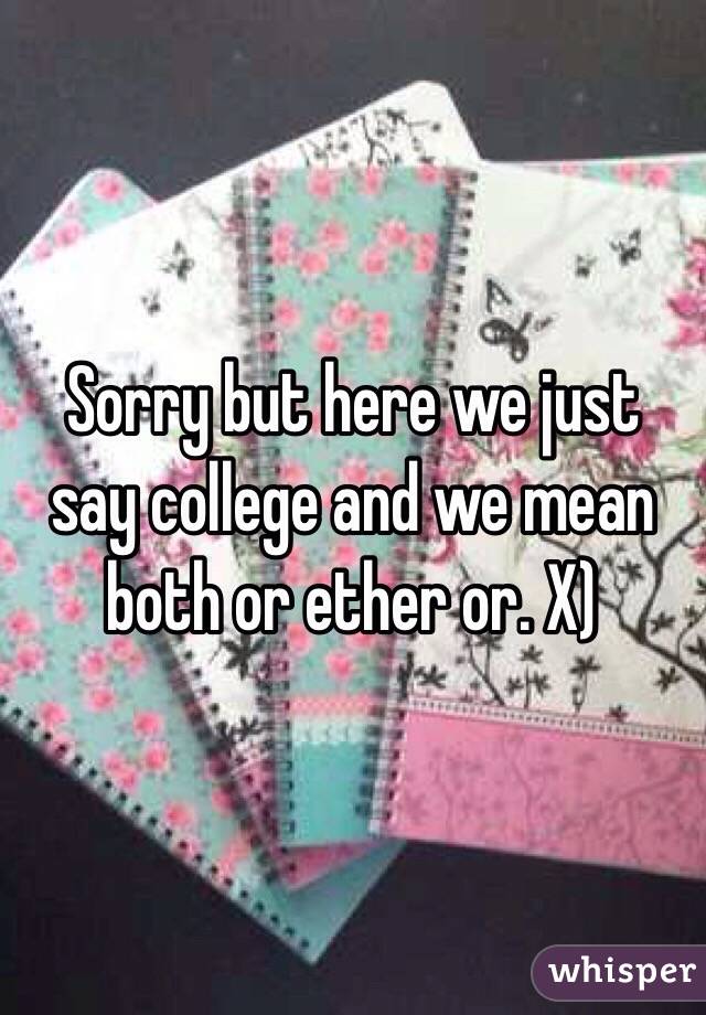 Sorry but here we just say college and we mean both or ether or. X)