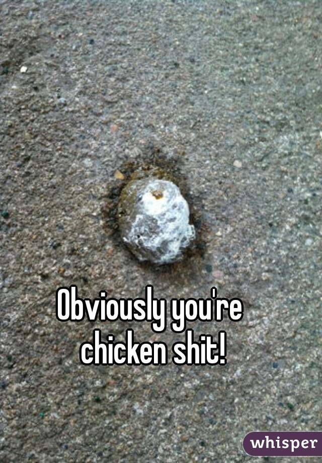 Obviously you're
 chicken shit!