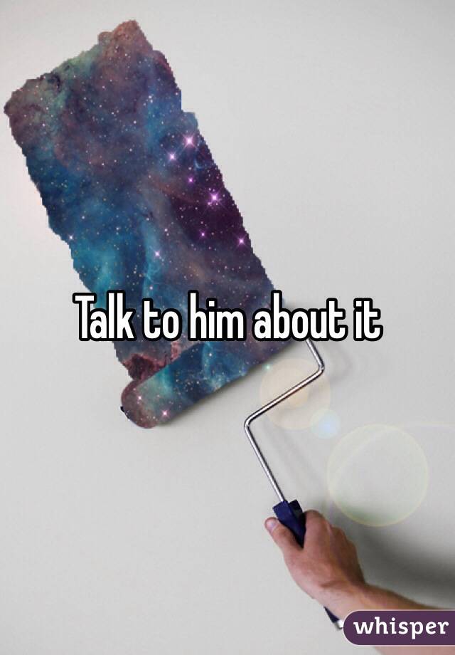 Talk to him about it