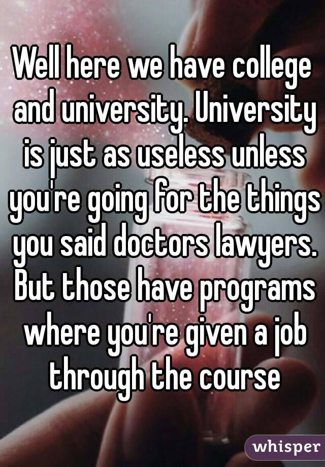 Well here we have college and university. University is just as useless unless you're going for the things you said doctors lawyers. But those have programs where you're given a job through the course