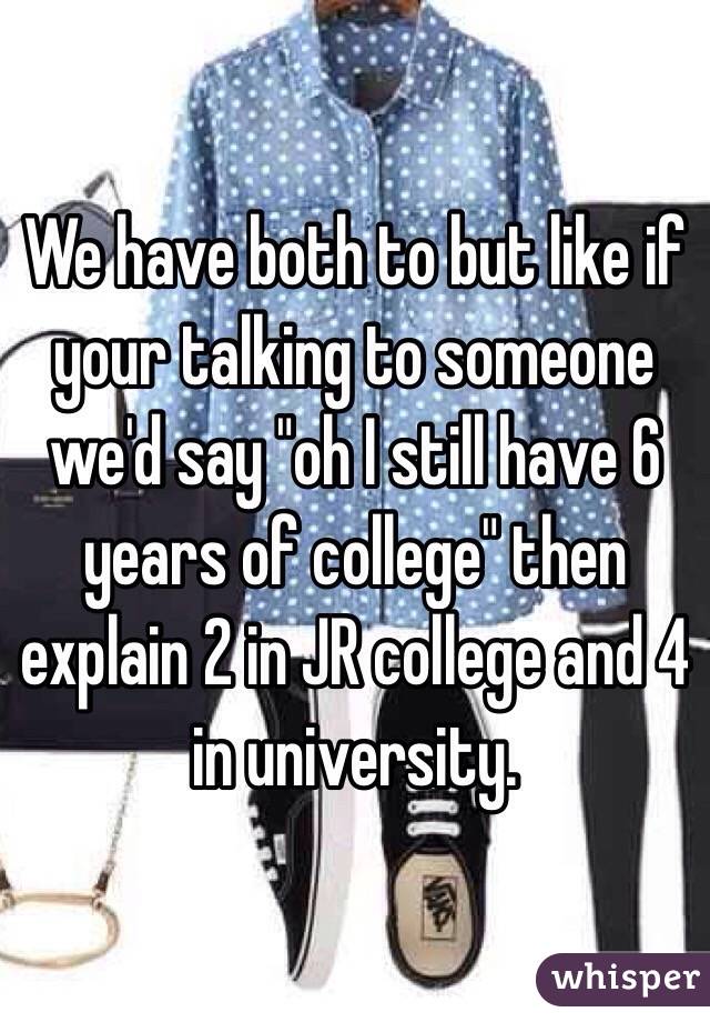 We have both to but like if your talking to someone we'd say "oh I still have 6 years of college" then explain 2 in JR college and 4 in university.