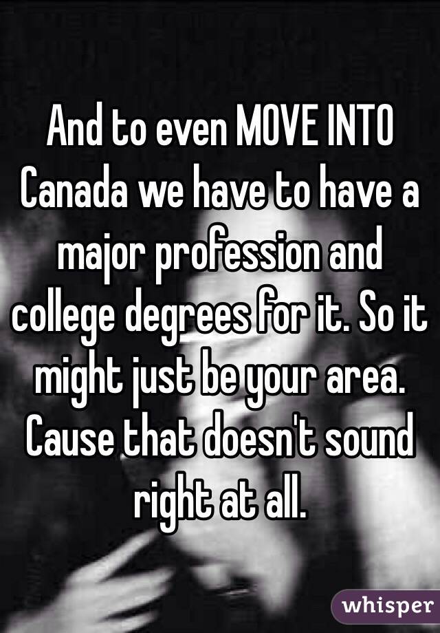 And to even MOVE INTO Canada we have to have a major profession and college degrees for it. So it might just be your area. Cause that doesn't sound right at all.