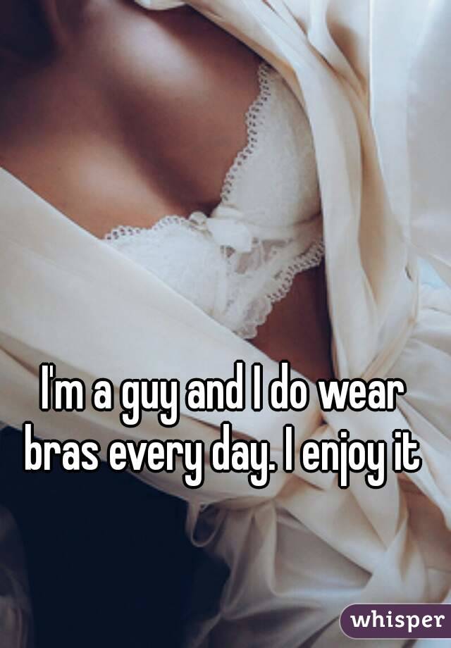 I'm a guy and I do wear bras every day. I enjoy it 