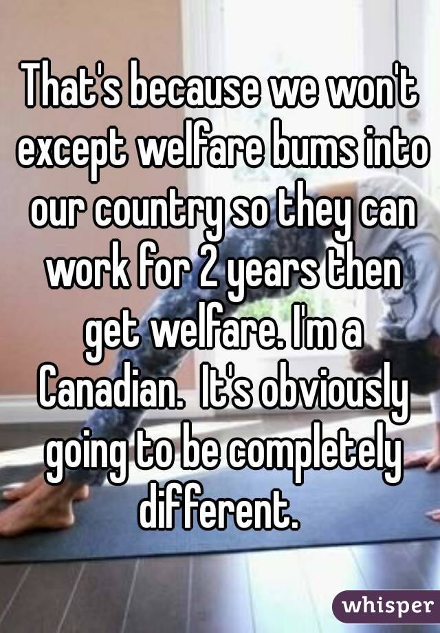 That's because we won't except welfare bums into our country so they can work for 2 years then get welfare. I'm a Canadian.  It's obviously going to be completely different. 