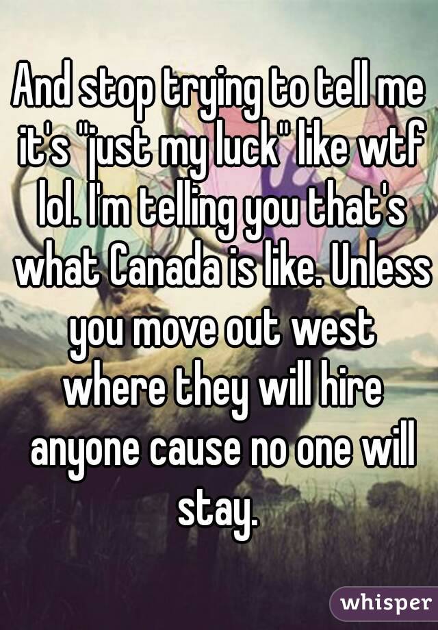 And stop trying to tell me it's "just my luck" like wtf lol. I'm telling you that's what Canada is like. Unless you move out west where they will hire anyone cause no one will stay. 