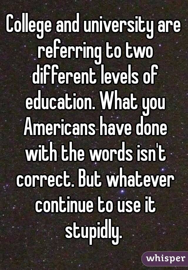 College and university are referring to two different levels of education. What you Americans have done with the words isn't correct. But whatever continue to use it stupidly. 