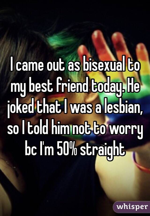 I came out as bisexual to my best friend today. He joked that I was a lesbian, so I told him not to worry bc I'm 50% straight