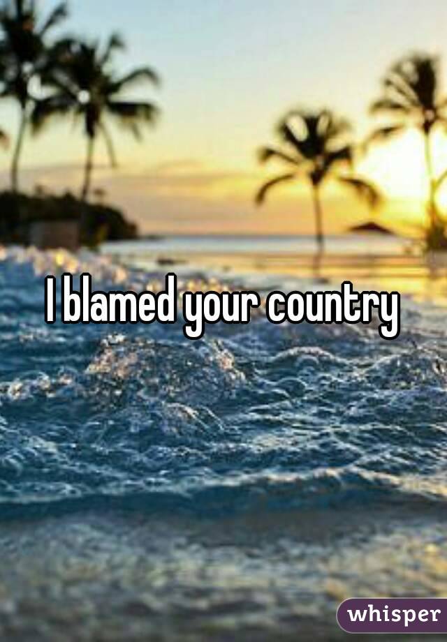 I blamed your country