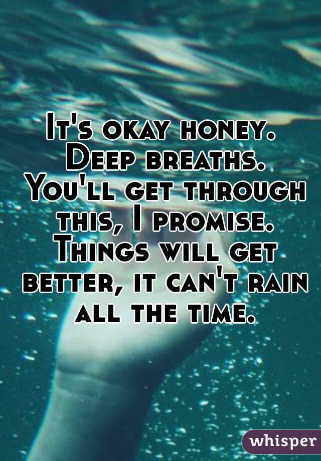 It's okay honey. Deep breaths. You'll get through this, I promise. Things will get better, it can't rain all the time.