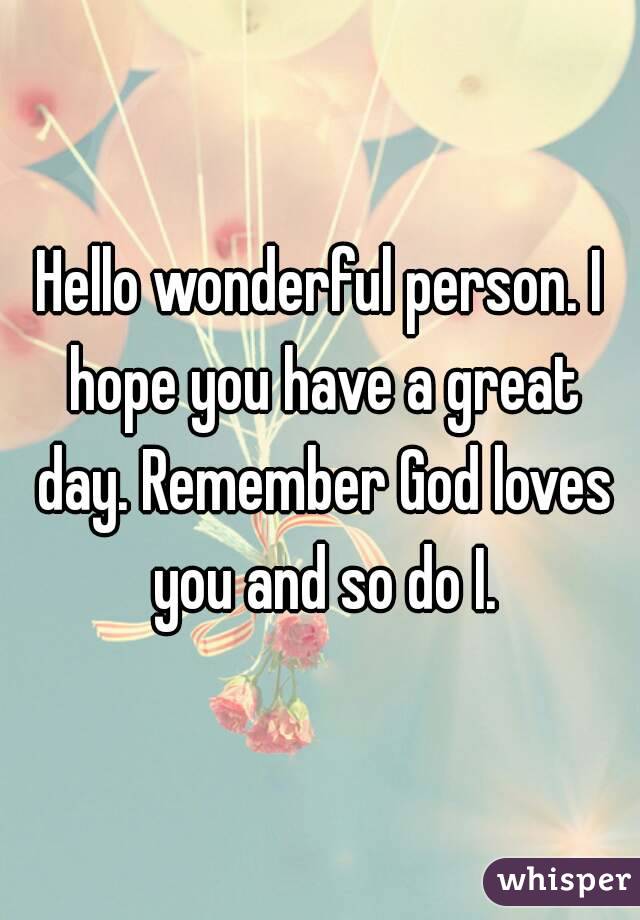 Hello wonderful person. I hope you have a great day. Remember God loves you and so do I.
