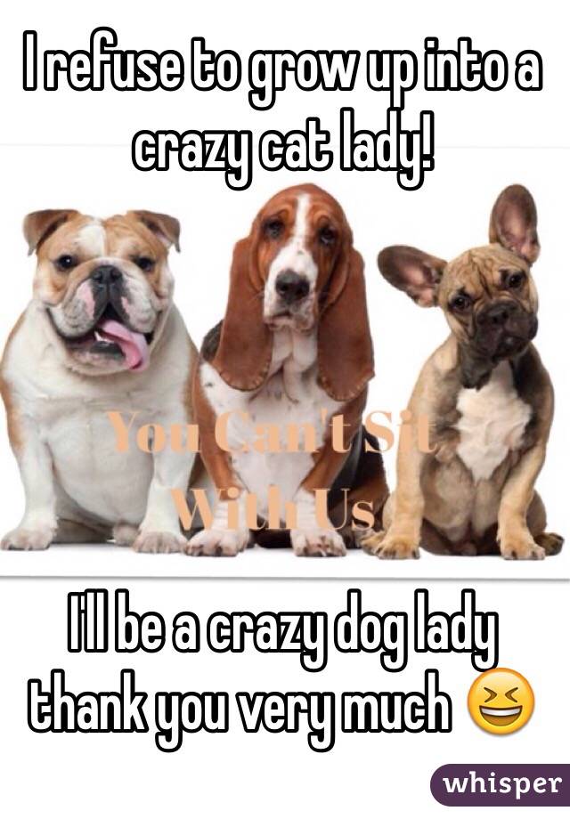 I refuse to grow up into a crazy cat lady!





I'll be a crazy dog lady thank you very much 😆