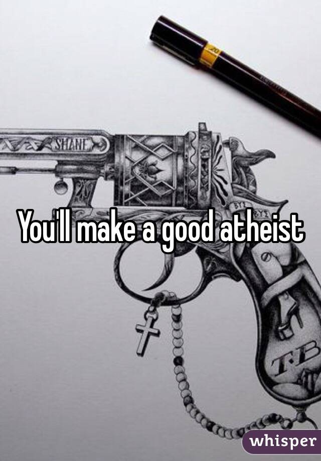 You'll make a good atheist
