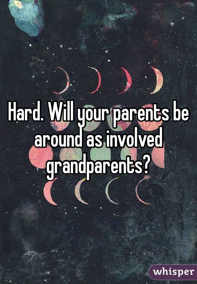 Hard. Will your parents be around as involved grandparents?