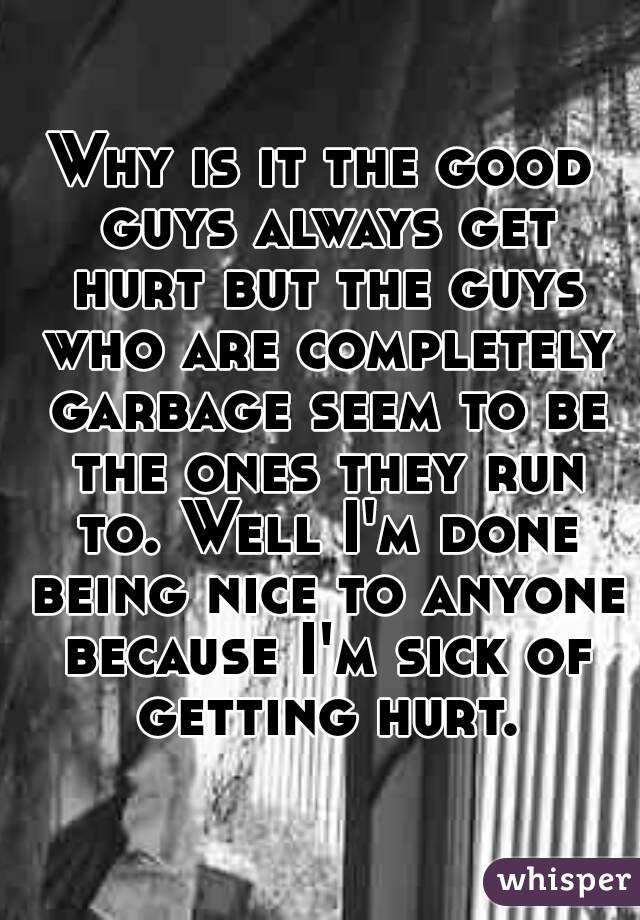 Why is it the good guys always get hurt but the guys who are completely garbage seem to be the ones they run to. Well I'm done being nice to anyone because I'm sick of getting hurt.