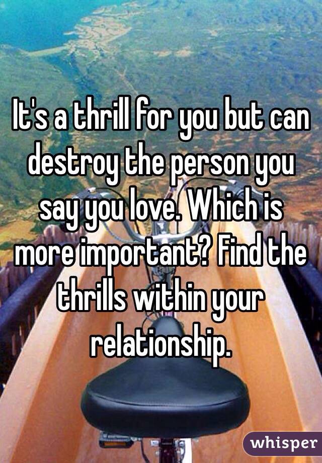 It's a thrill for you but can destroy the person you say you love. Which is more important? Find the thrills within your relationship. 