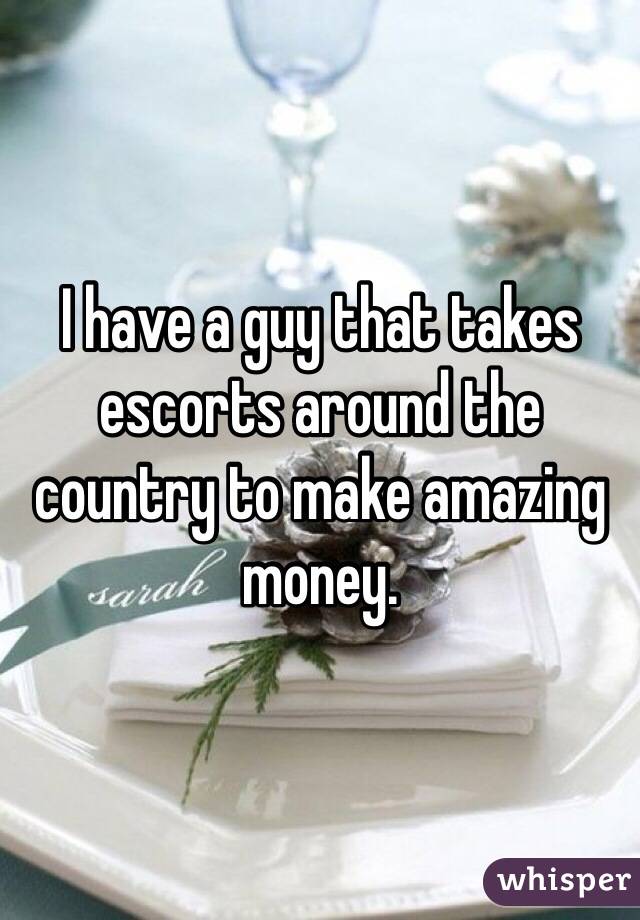 I have a guy that takes escorts around the country to make amazing money. 