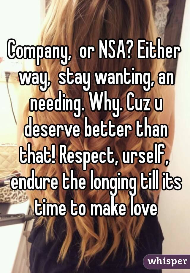 Company,  or NSA? Either way,  stay wanting, an needing. Why. Cuz u deserve better than that! Respect, urself,  endure the longing till its time to make love