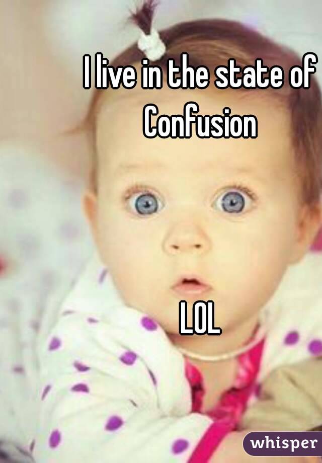 I live in the state of Confusion 



LOL