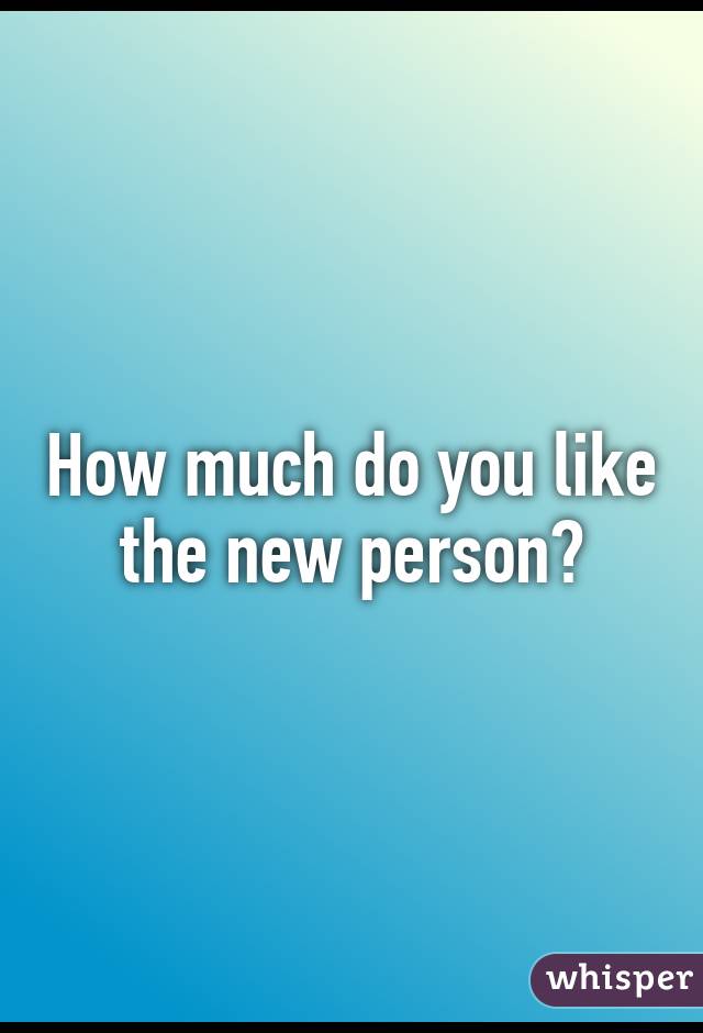 How much do you like the new person?