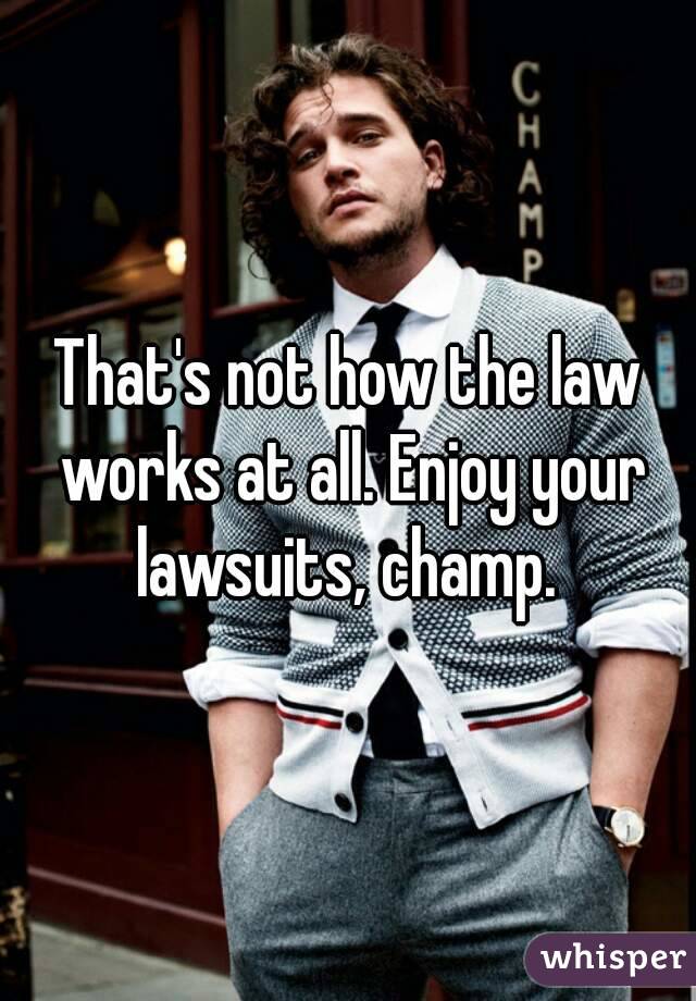 That's not how the law works at all. Enjoy your lawsuits, champ. 
