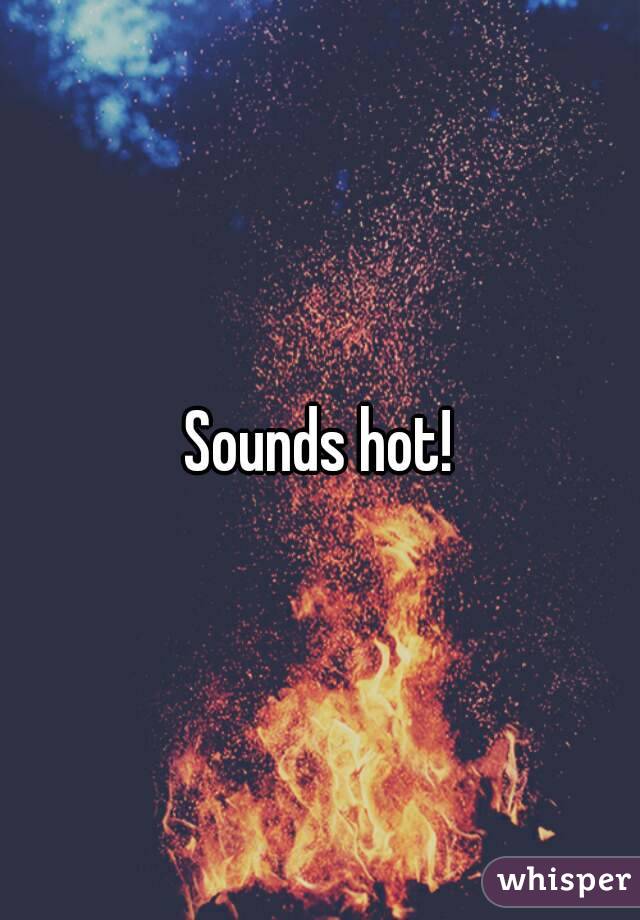 Sounds hot!