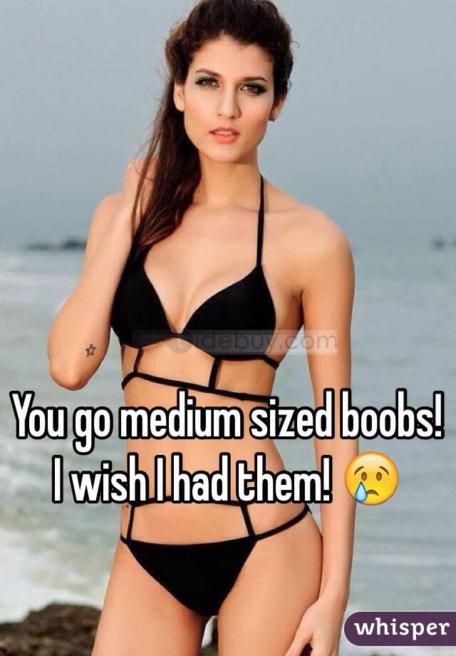 You go medium sized boobs! I wish I had them! 😢