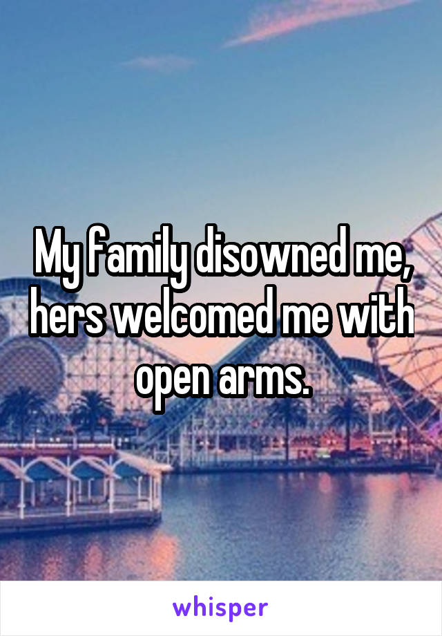 My family disowned me, hers welcomed me with open arms.