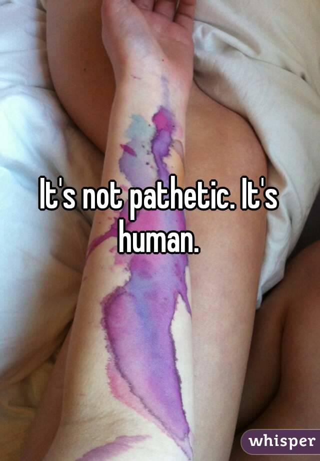 It's not pathetic. It's human. 