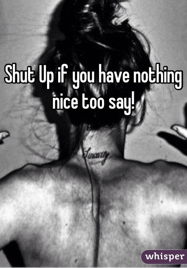 Shut Up if you have nothing nice too say! 