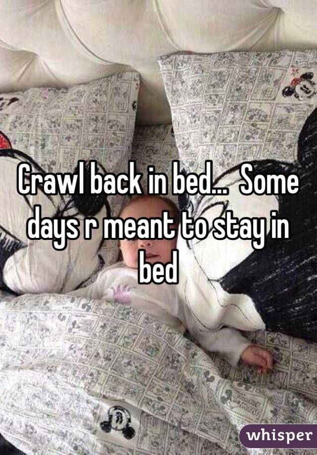 Crawl back in bed...  Some days r meant to stay in bed 
