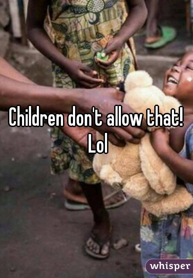 Children don't allow that! Lol