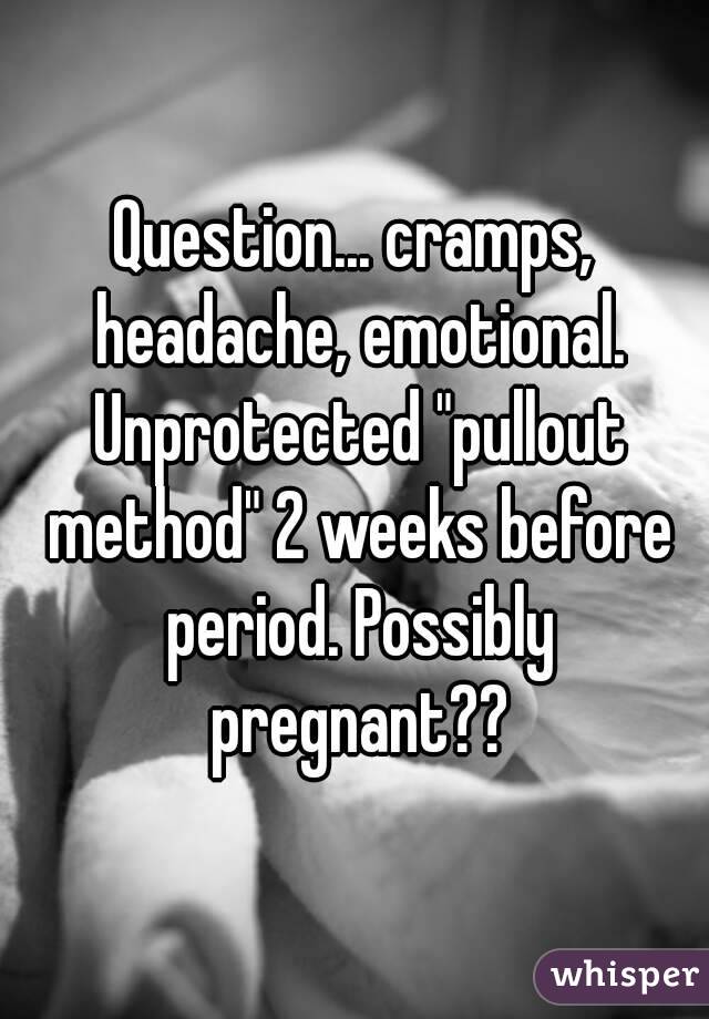 Question... cramps, headache, emotional. Unprotected "pullout method" 2 weeks before period. Possibly pregnant??