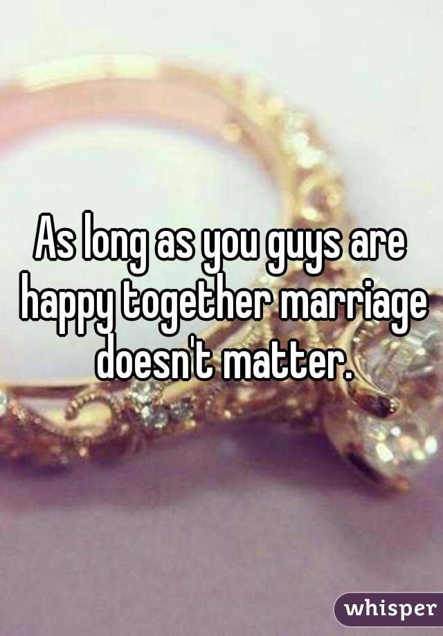 As long as you guys are happy together marriage doesn't matter.