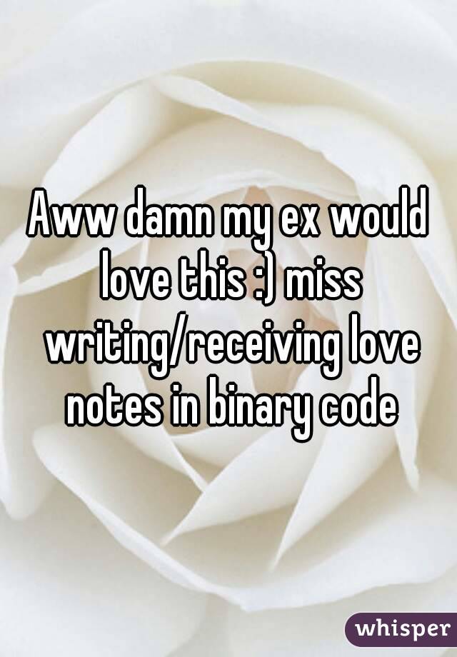 Aww damn my ex would love this :) miss writing/receiving love notes in binary code