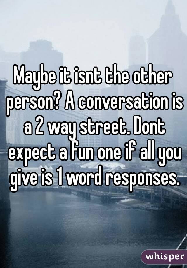 Maybe it isnt the other person? A conversation is a 2 way street. Dont expect a fun one if all you give is 1 word responses.