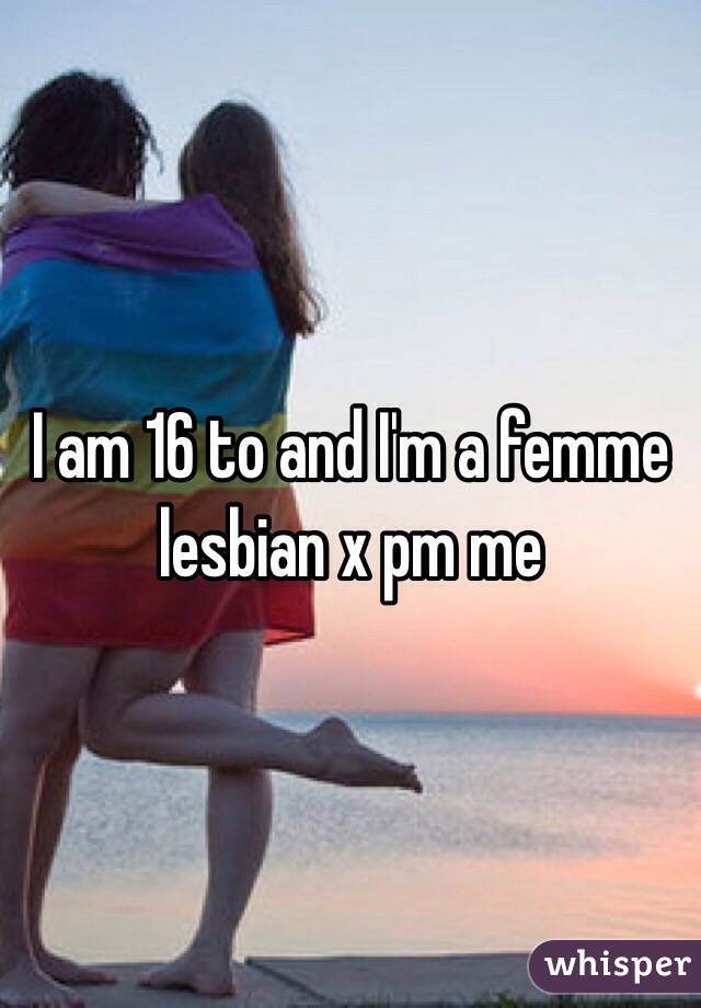 I am 16 to and I'm a femme lesbian x pm me 