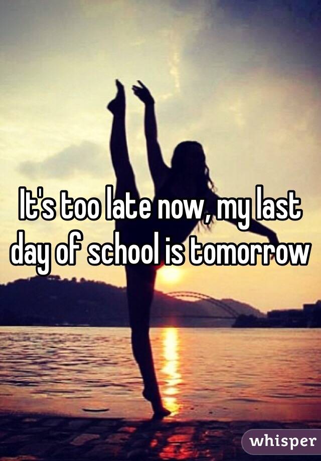It's too late now, my last day of school is tomorrow 