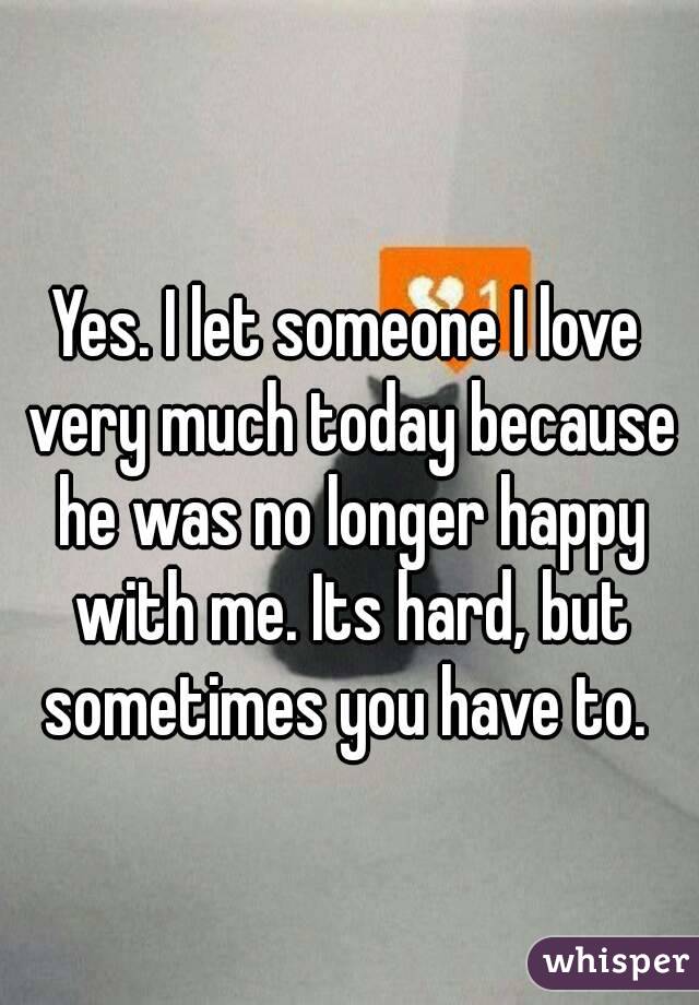 Yes. I let someone I love very much today because he was no longer happy with me. Its hard, but sometimes you have to. 