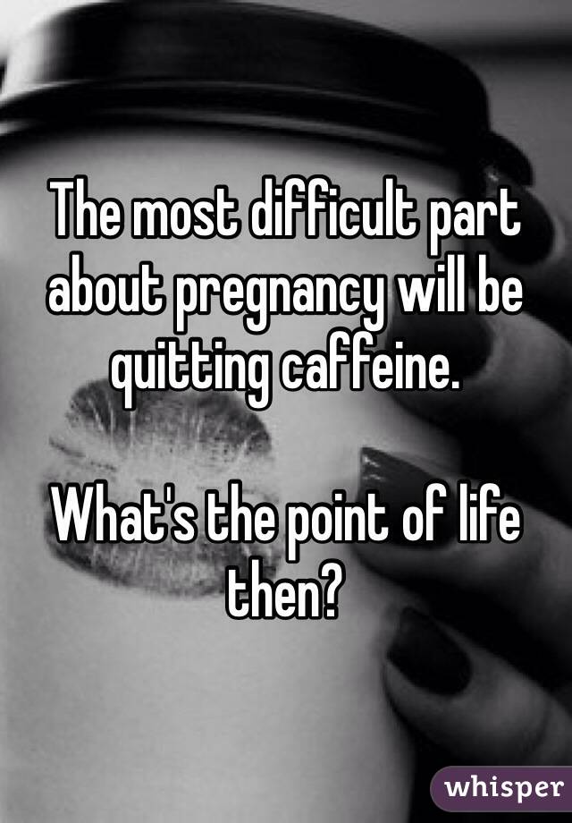 The most difficult part about pregnancy will be quitting caffeine.

What's the point of life then?