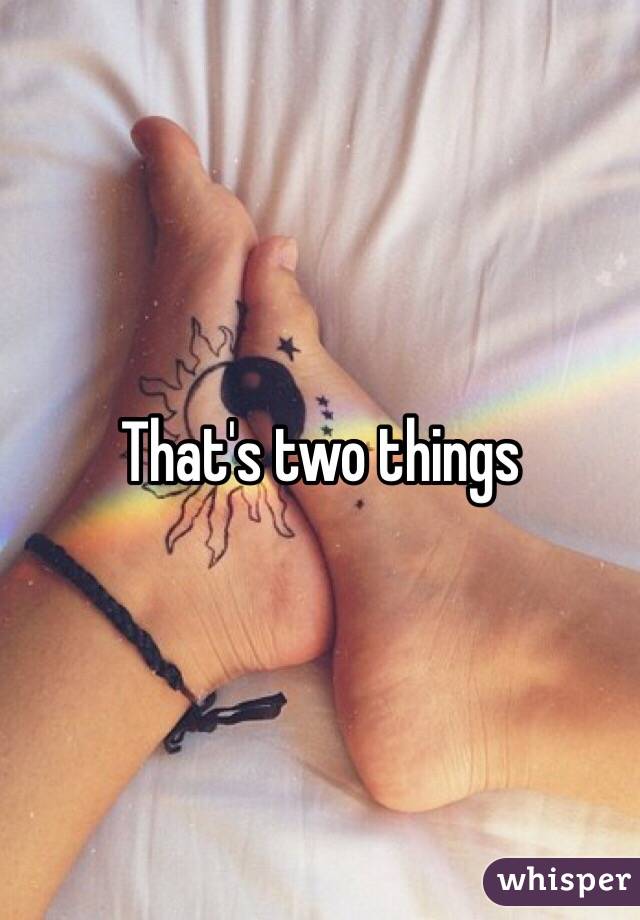 That's two things
