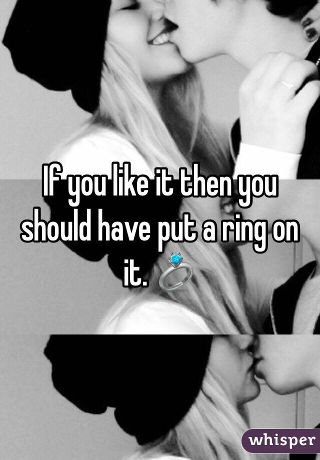 If you like it then you should have put a ring on it. 💍