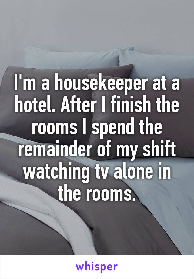I'm a housekeeper at a hotel. After I finish the rooms I spend the remainder of my shift watching tv alone in the rooms.