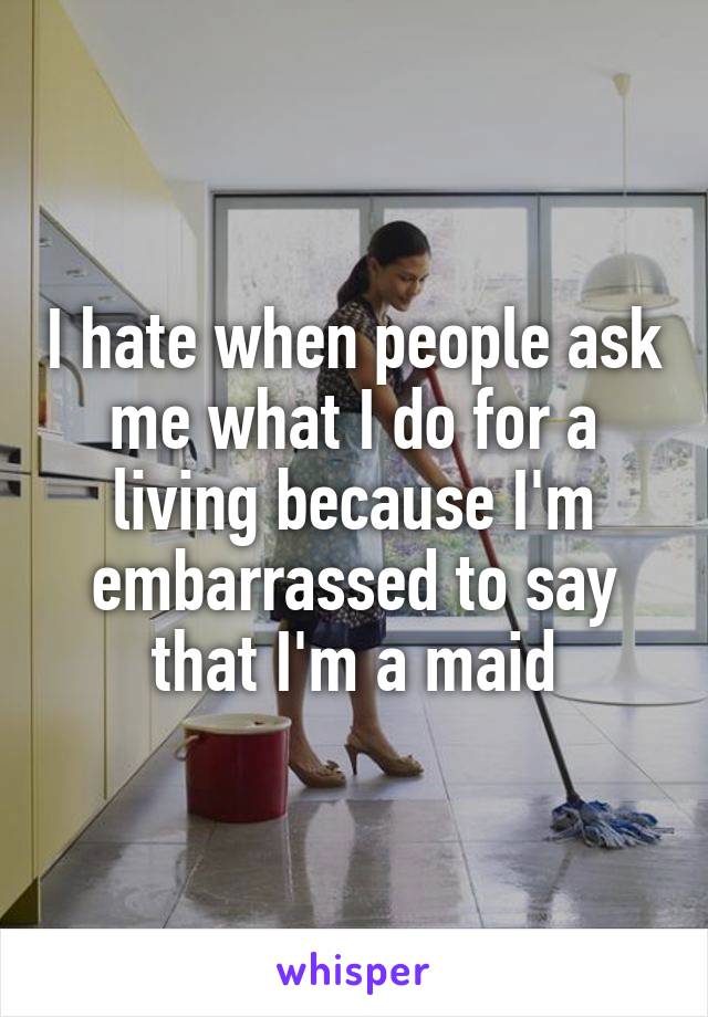 I hate when people ask me what I do for a living because I'm embarrassed to say that I'm a maid