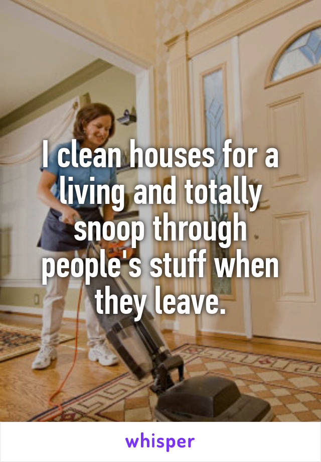 I clean houses for a living and totally snoop through people's stuff when they leave.