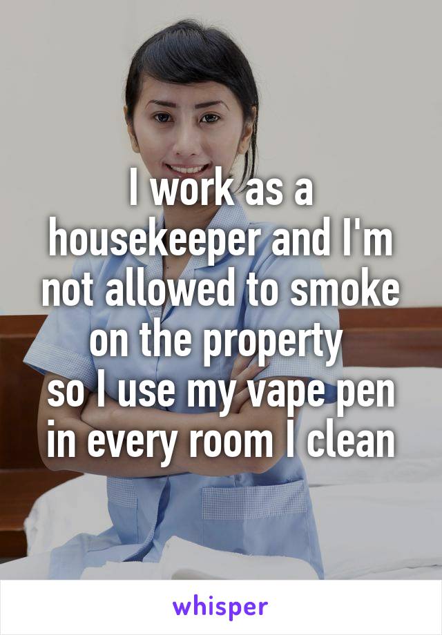 I work as a housekeeper and I'm not allowed to smoke on the property 
so I use my vape pen in every room I clean