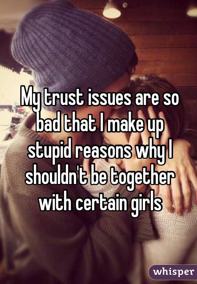 My trust issues are so 
bad that I make up 
stupid reasons why I shouldn't be together 
with certain girls 